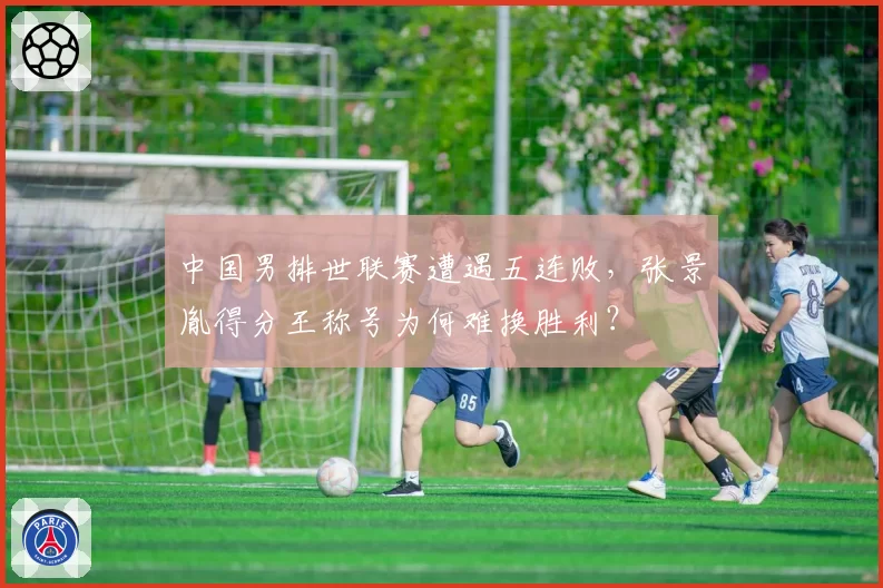 中国男排世联赛遭遇五连败,张景胤得分王称号为何难换胜利?
