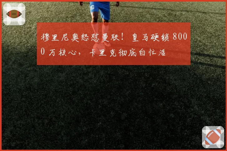 穆里尼奥怒怼曼联！皇马硬锁 8000 万核心，卡里克彻底白忙活