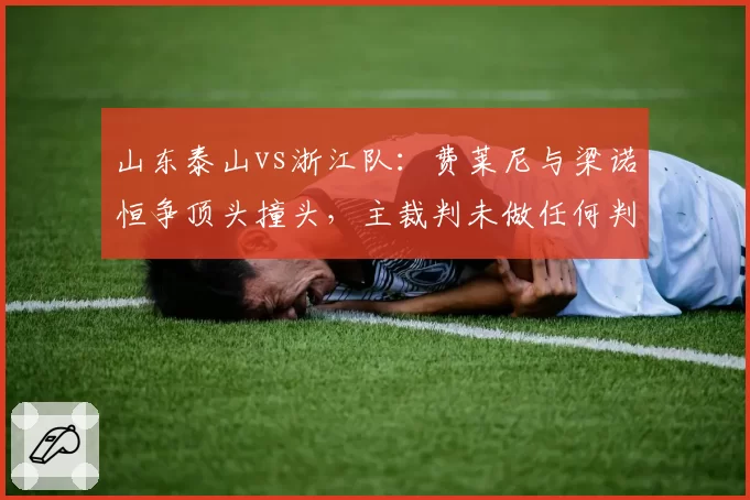 山东泰山vs浙江队：费莱尼与梁诺恒争顶头撞头，主裁判未做任何判罚再引争议