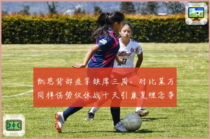 凯恩背部痉挛缺席三周，对比莱万同样伤势仅休战十天引康复理念争议