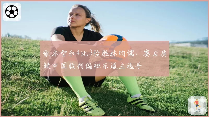 张本智和4比3险胜林昀儒，赛后质疑中国裁判偏袒东道主选手