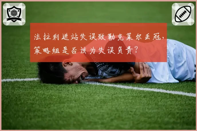 法拉利进站失误致勒克莱尔丢冠，策略组是否该为失误负责？