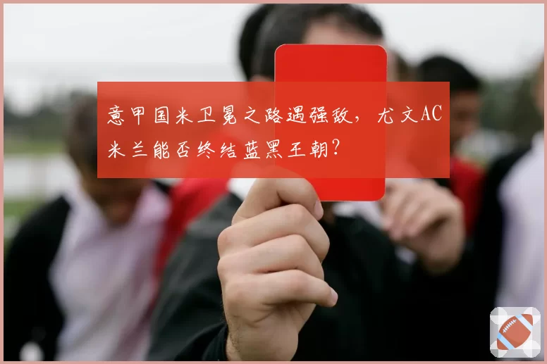 意甲国米卫冕之路遇强敌，尤文AC米兰能否终结蓝黑王朝？
