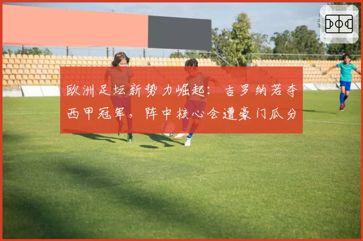 欧洲足坛新势力崛起：吉罗纳若夺西甲冠军，阵中核心会遭豪门瓜分吗？