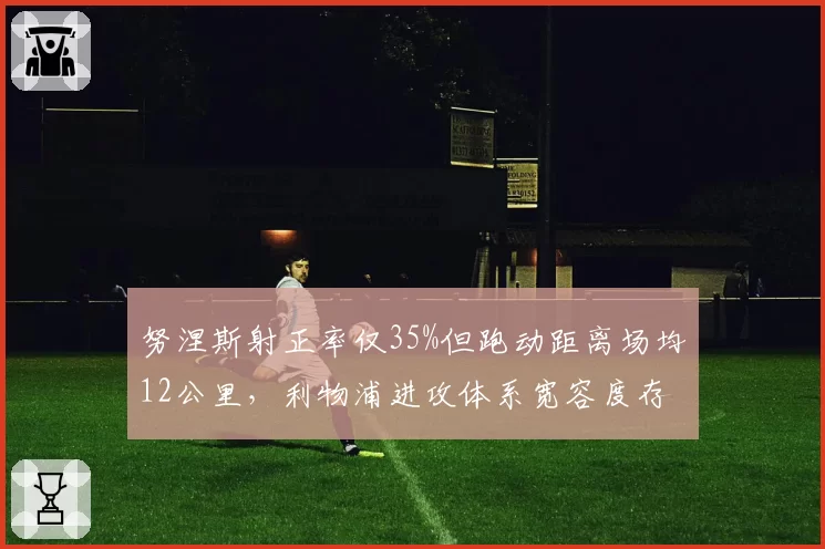 努涅斯射正率仅35%但跑动距离场均12公里，利物浦进攻体系宽容度存疑