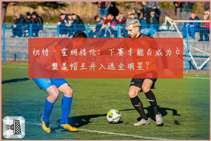 切特·霍姆格伦：下赛季能否成为联盟盖帽王并入选全明星？
