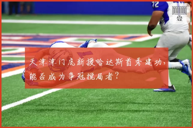 天津津门虎新援哈达斯首秀建功，能否成为争冠搅局者？