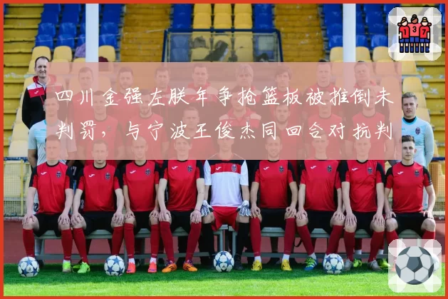 四川金强左朕年争抢篮板被推倒未判罚，与宁波王俊杰同回合对抗判罚尺度不一