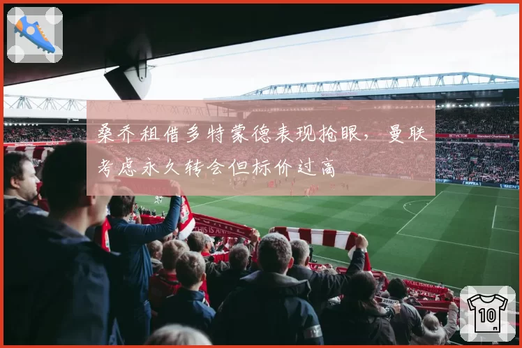 桑乔租借多特蒙德表现抢眼，曼联考虑永久转会但标价过高